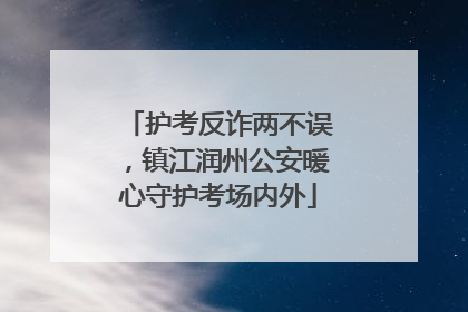护考反诈两不误，镇江润州公安暖心守护考场内外