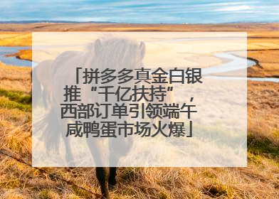 拼多多真金白银推“千亿扶持”，西部订单引领端午咸鸭蛋市场火爆