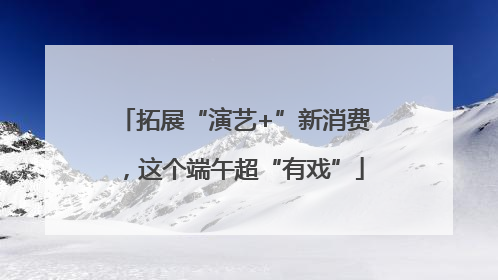 拓展“演艺+”新消费，这个端午超“有戏”