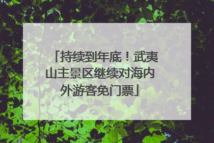 持续到年底！武夷山主景区继续对海内外游客免门票