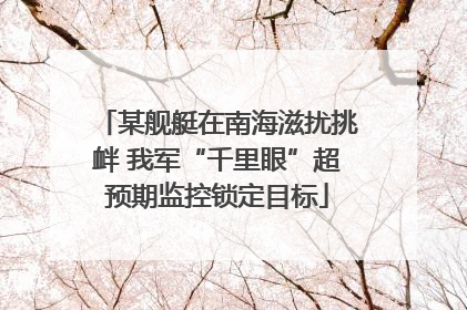 某舰艇在南海滋扰挑衅 我军“千里眼”超预期监控锁定目标