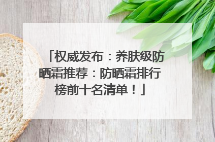 权威发布：养肤级防晒霜推荐：防晒霜排行榜前十名清单！