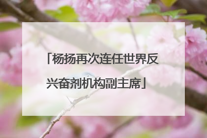 杨扬再次连任世界反兴奋剂机构副主席