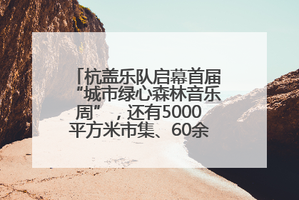 杭盖乐队启幕首届“城市绿心森林音乐周”，还有5000平方米市集、60余场免费活动等你来