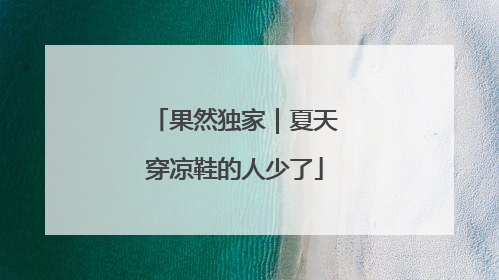 果然独家｜夏天穿凉鞋的人少了