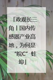 政观长三角丨国内传感器产业高地，为何是“皖C”蚌埠