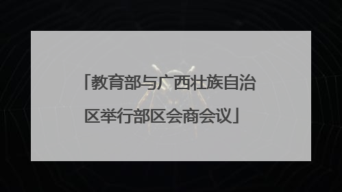 教育部与广西壮族自治区举行部区会商会议
