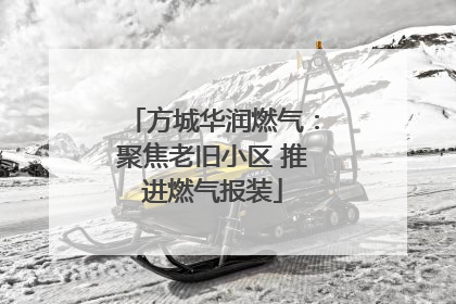 方城华润燃气：聚焦老旧小区 推进燃气报装