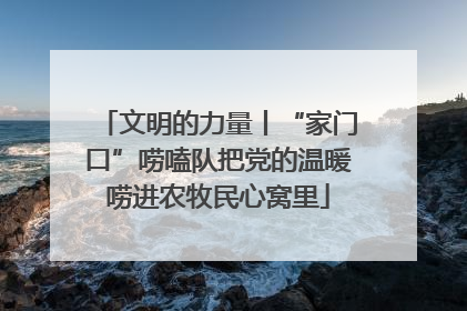 文明的力量丨“家门口”唠嗑队把党的温暖唠进农牧民心窝里