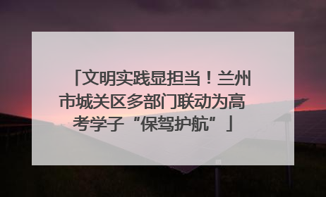 文明实践显担当！兰州市城关区多部门联动为高考学子“保驾护航”