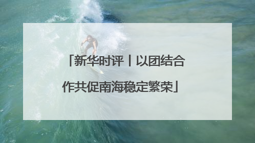 新华时评丨以团结合作共促南海稳定繁荣