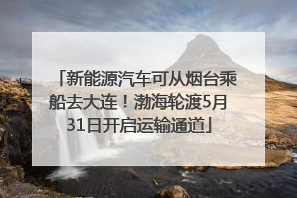 新能源汽车可从烟台乘船去大连！渤海轮渡5月31日开启运输通道