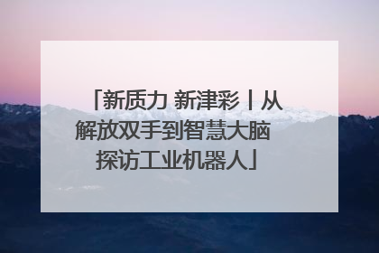 新质力 新津彩丨从解放双手到智慧大脑 探访工业机器人