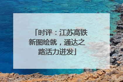 时评：江苏高铁新图绘就，通达之路活力迸发