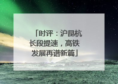 时评：沪昆杭长段提速，高铁发展再谱新篇