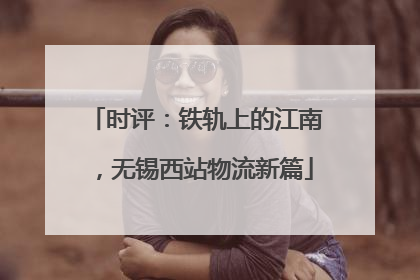 时评：铁轨上的江南，无锡西站物流新篇