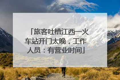 旅客吐槽江西一火车站开门太晚，工作人员：有营业时间