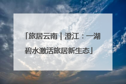 旅居云南｜澄江：一湖碧水激活旅居新生态