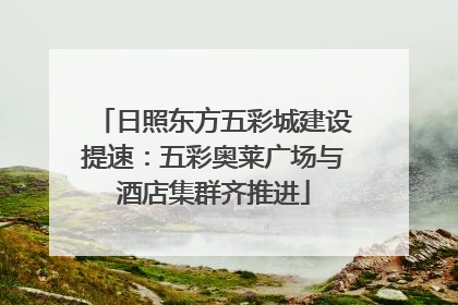 日照东方五彩城建设提速：五彩奥莱广场与酒店集群齐推进