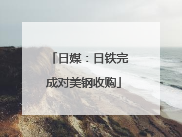 日媒：日铁完成对美钢收购
