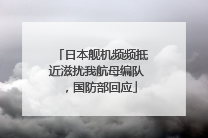 日本舰机频频抵近滋扰我航母编队，国防部回应