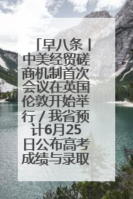 早八条丨中美经贸磋商机制首次会议在英国伦敦开始举行／我省预计6月25日公布高考成绩与录取最低控制分数线