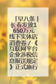 早八条丨长春发放1650万元线下实体店消费券／《互联网平台企业涉税信息报送规定》正式施行