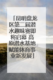 昆明盘龙区第二届潜水趣味赛即将启幕 高原潜水基地赋能体育事业新发展