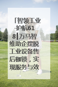 智领工业·护航618┃万马智维助企摆脱工业设备售后枷锁，实现服务与效能价值共振！