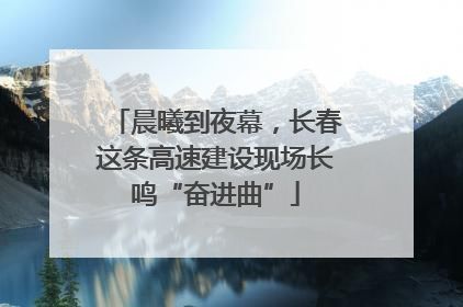 晨曦到夜幕，长春这条高速建设现场长鸣“奋进曲”