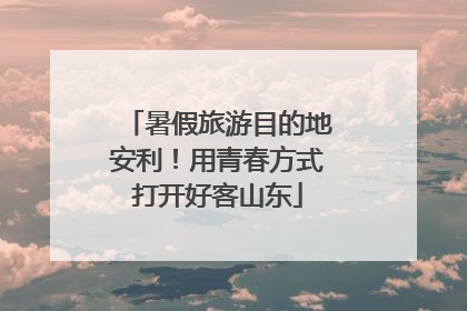 暑假旅游目的地安利！用青春方式打开好客山东