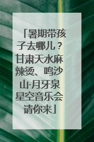 暑期带孩子去哪儿？甘肃天水麻辣烫、鸣沙山·月牙泉星空音乐会请你来
