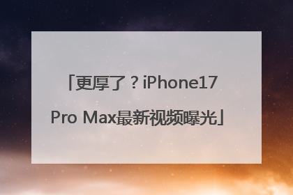 更厚了？iPhone17 Pro Max最新视频曝光