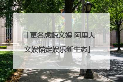 更名虎鲸文娱 阿里大文娱锚定娱乐新生态