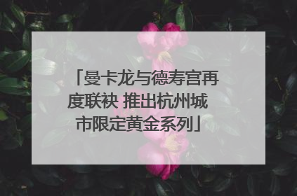 曼卡龙与德寿宫再度联袂 推出杭州城市限定黄金系列