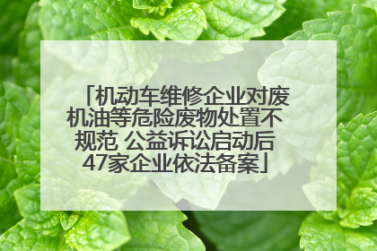 机动车维修企业对废机油等危险废物处置不规范 公益诉讼启动后47家企业依法备案