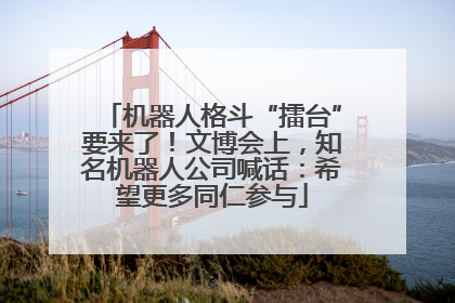 机器人格斗“擂台”要来了！文博会上，知名机器人公司喊话：希望更多同仁参与