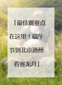 最佳观赛点在这里！端午节到北京通州看赛龙舟