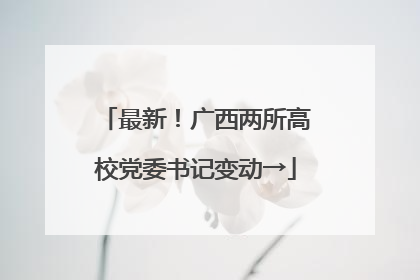 最新！广西两所高校党委书记变动→