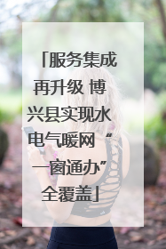 服务集成再升级 博兴县实现水电气暖网“一窗通办”全覆盖