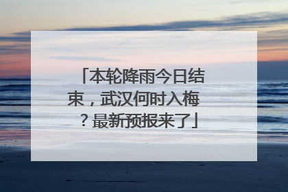 本轮降雨今日结束，武汉何时入梅？最新预报来了
