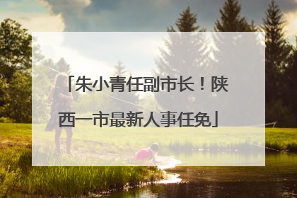 朱小青任副市长！陕西一市最新人事任免