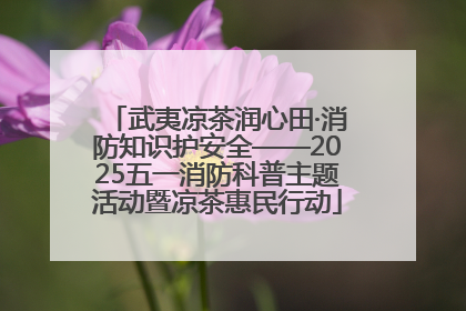 武夷凉茶润心田·消防知识护安全——2025五一消防科普主题活动暨凉茶惠民行动