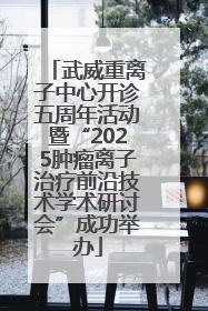 武威重离子中心开诊五周年活动暨“2025肿瘤离子治疗前沿技术学术研讨会”成功举办