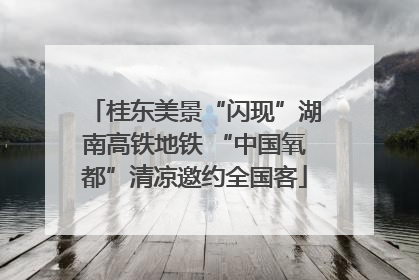 桂东美景“闪现”湖南高铁地铁 “中国氧都”清凉邀约全国客