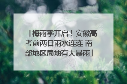 梅雨季开启！安徽高考前两日雨水连连 南部地区局地有大暴雨
