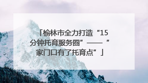 榆林市全力打造“15分钟托育服务圈”——“家门口有了托育点”