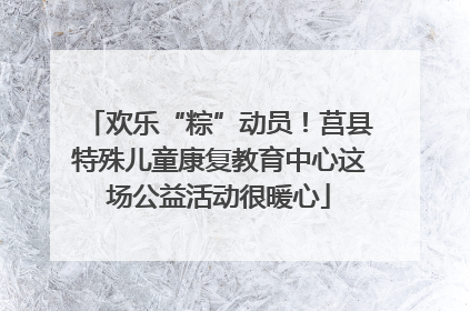 欢乐“粽”动员！莒县特殊儿童康复教育中心这场公益活动很暖心