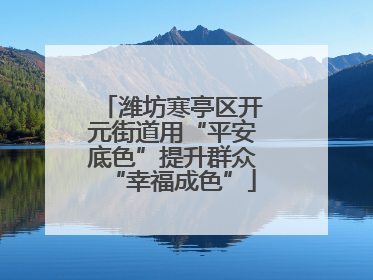 潍坊寒亭区开元街道用“平安底色”提升群众“幸福成色”