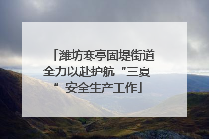 潍坊寒亭固堤街道全力以赴护航“三夏”安全生产工作